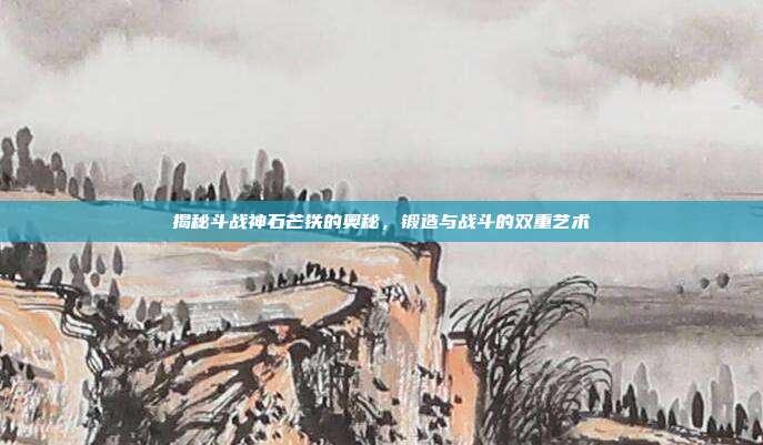 揭秘斗战神石芒铁的奥秘,锻造与战斗的双重艺术