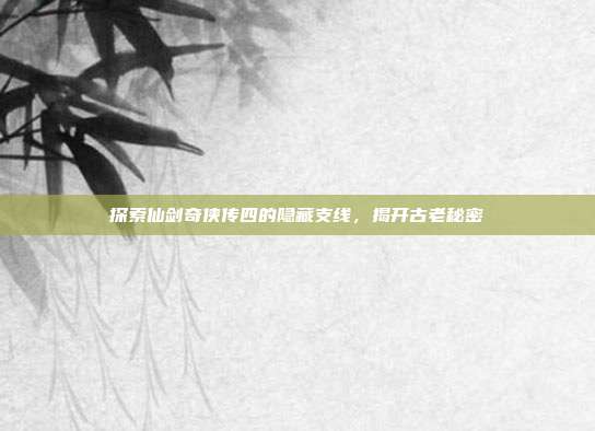 探索仙剑奇侠传四的隐藏支线,揭开古老秘密