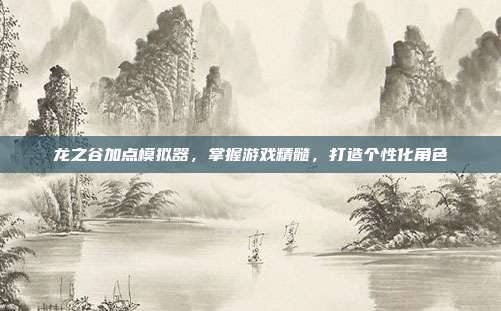 龙之谷加点模拟器，掌握游戏精髓，打造个性化角色