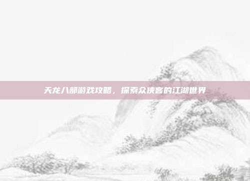 天龙八部游戏攻略,探索众侠客的江湖世界
