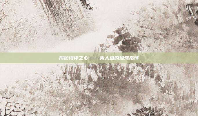 揭秘海洋之心——美人鱼的珍珠指环