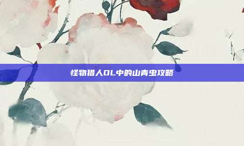 怪物猎人OL中的山青虫攻略