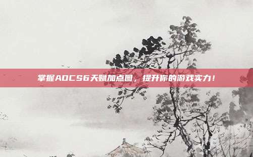掌握ADCS6天赋加点图，提升你的游戏实力！