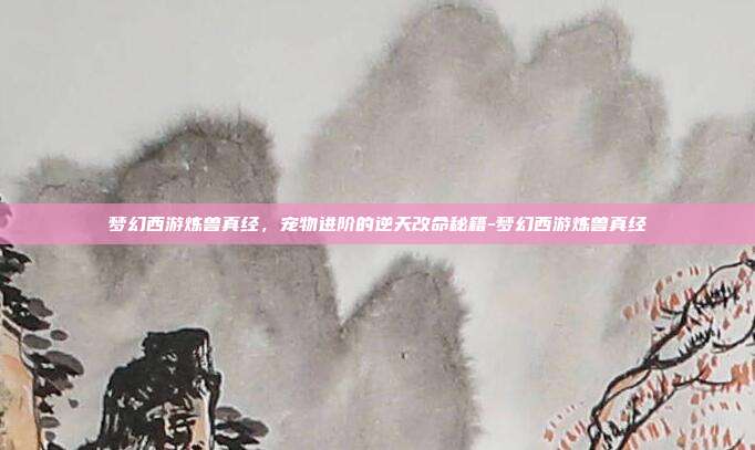 梦幻西游炼兽真经，宠物进阶的逆天改命秘籍-梦幻西游炼兽真经