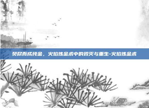 焚尽而成纯金,火焰炼金术中的毁灭与重生-火焰炼金术