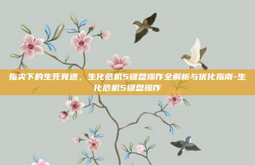 指尖下的生死竞速，生化危机5键盘操作全解析与优化指南-生化危机5键盘操作