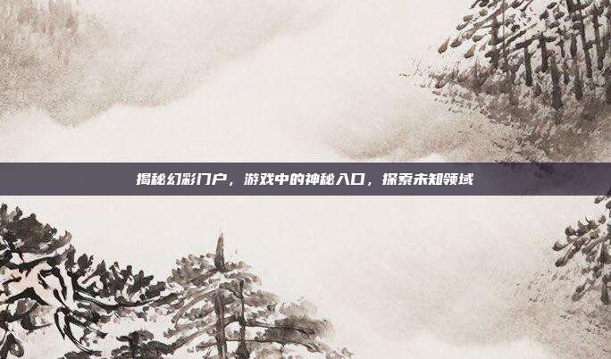 揭秘幻彩门户，游戏中的神秘入口，探索未知领域