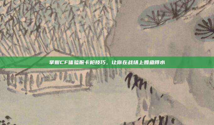 掌握CF体验服卡枪技巧,让你在战场上如鱼得水