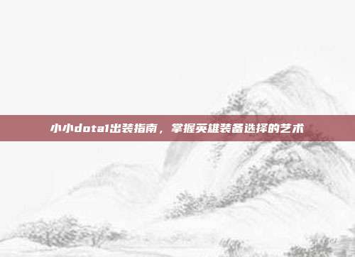 小小dota1出装指南,掌握英雄装备选择的艺术