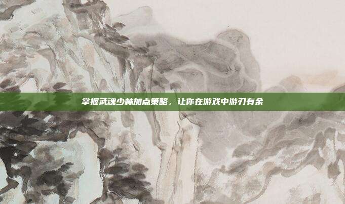 掌握武魂少林加点策略，让你在游戏中游刃有余