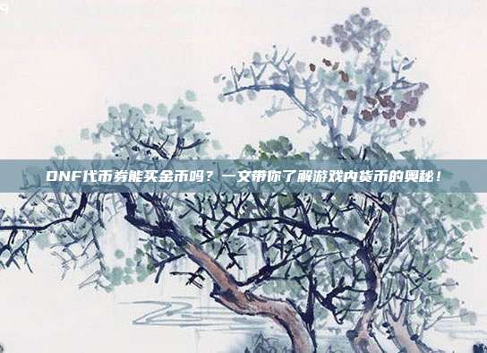 DNF代币券能买金币吗?一文带你了解游戏内货币的奥秘!