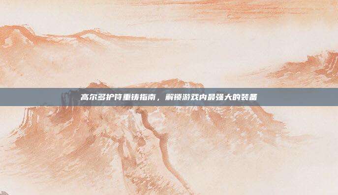 高尔多护符重铸指南,解锁游戏内最强大的装备