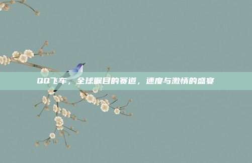 QQ飞车,全球瞩目的赛道,速度与激情的盛宴