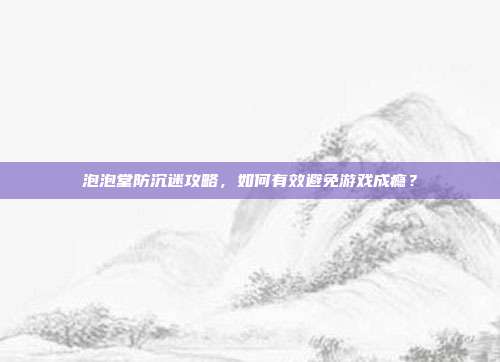 泡泡堂防沉迷攻略,如何有效避免游戏成瘾?