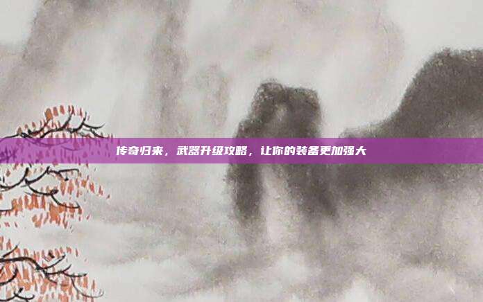 传奇归来，武器升级攻略，让你的装备更加强大