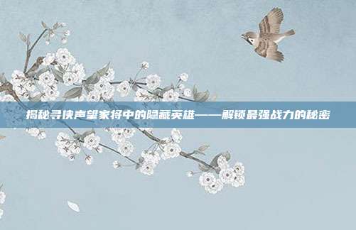 揭秘寻侠声望家将中的隐藏英雄——解锁最强战力的秘密
