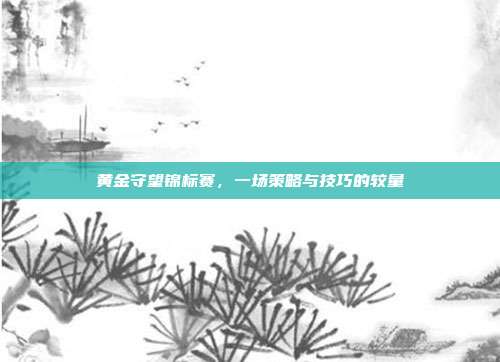 黄金守望锦标赛,一场策略与技巧的较量