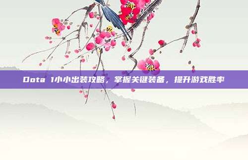 Dota 1小小出装攻略,掌握关键装备,提升游戏胜率