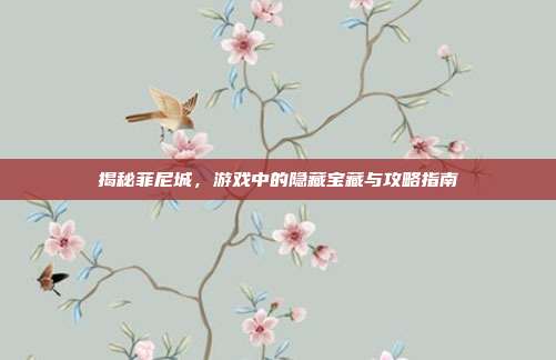 揭秘菲尼城,游戏中的隐藏宝藏与攻略指南