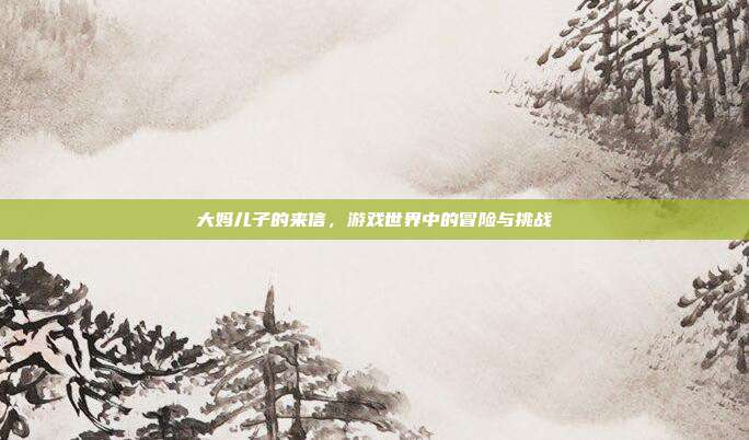 大妈儿子的来信,游戏世界中的冒险与挑战