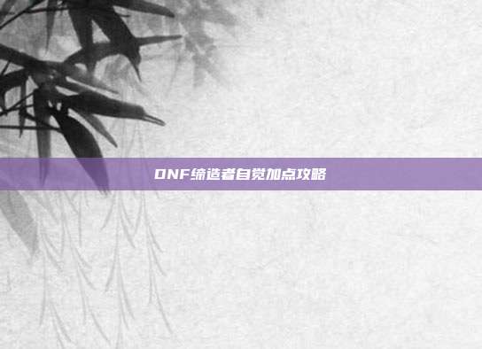 DNF缔造者自觉加点攻略