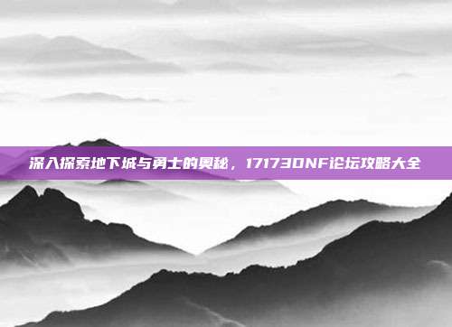 深入探索地下城与勇士的奥秘,17173DNF论坛攻略大全