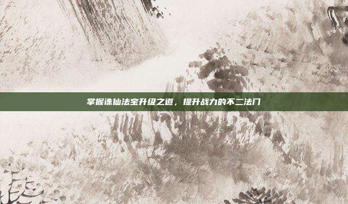 掌握诛仙法宝升级之道,提升战力的不二法门
