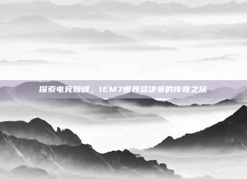 探索电竞巅峰，IEM7世界总决赛的传奇之旅