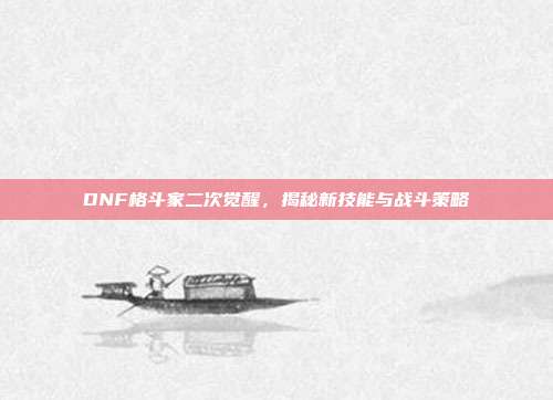DNF格斗家二次觉醒，揭秘新技能与战斗策略
