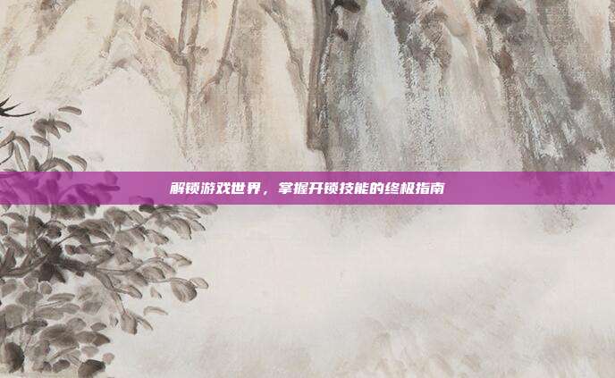 解锁游戏世界,掌握开锁技能的终极指南