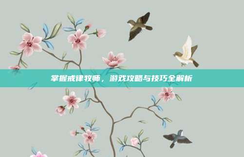 掌握戒律牧师，游戏攻略与技巧全解析