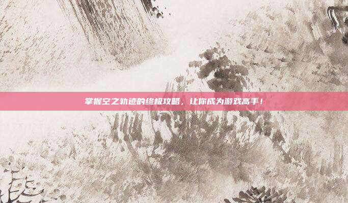 掌握空之轨迹的终极攻略，让你成为游戏高手！