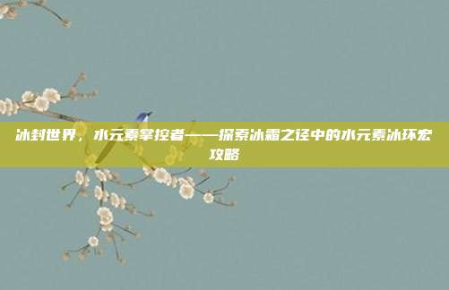 冰封世界,水元素掌控者——探索冰霜之径中的水元素冰环宏攻略