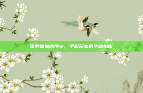 探索黑神话悟空,手机玩家的终极指南