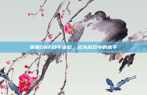 掌握DNF白手连招，成为游戏中的高手