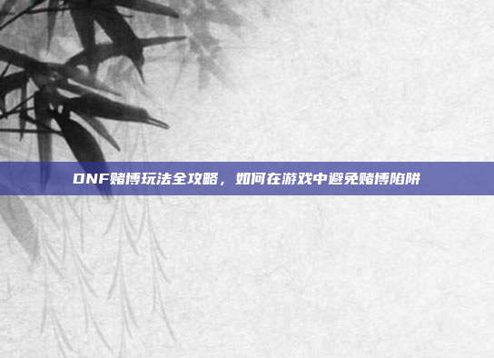 DNF赌博玩法全攻略,如何在游戏中避免赌博陷阱