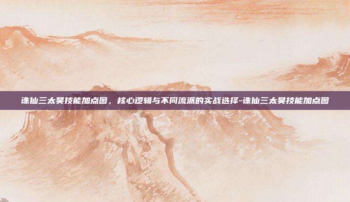 诛仙三太昊技能加点图，核心逻辑与不同流派的实战选择-诛仙三太昊技能加点图