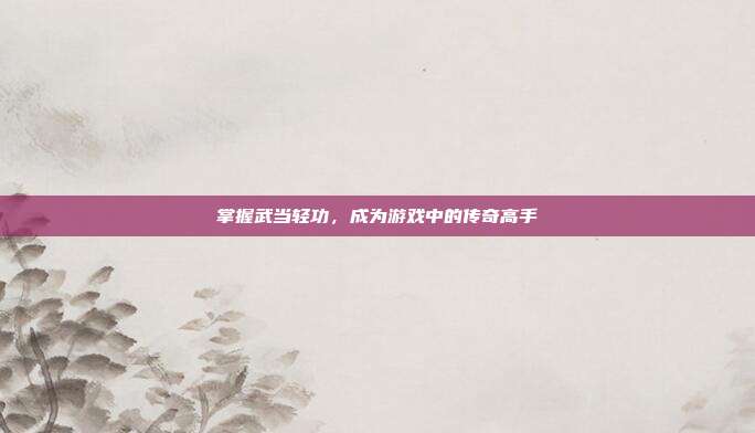 掌握武当轻功,成为游戏中的传奇高手