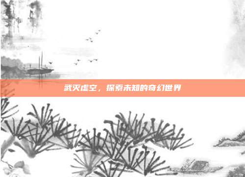 武灭虚空,探索未知的奇幻世界