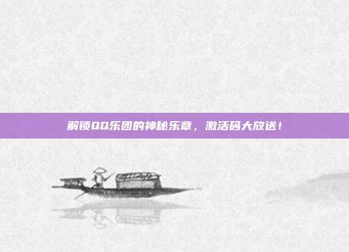 解锁QQ乐团的神秘乐章,激活码大放送!