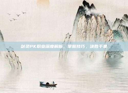 剑灵PK职业深度解析,掌握技巧,决胜千里