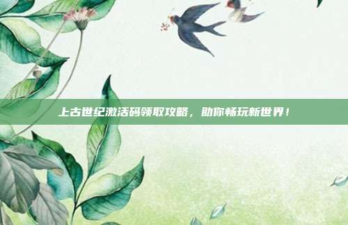 上古世纪激活码领取攻略,助你畅玩新世界!