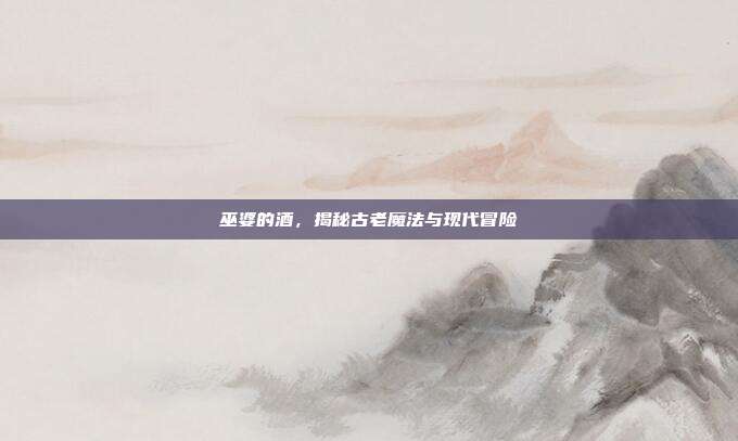 巫婆的酒，揭秘古老魔法与现代冒险