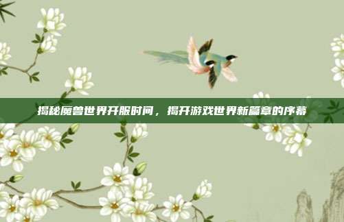 揭秘魔兽世界开服时间，揭开游戏世界新篇章的序幕