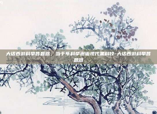 大话西游科举答题器，当千年科举邂逅现代黑科技-大话西游科举答题器