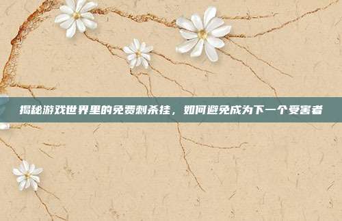 揭秘游戏世界里的免费刺杀挂,如何避免成为下一个受害者