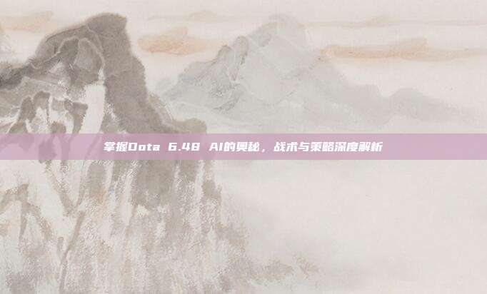 掌握Dota 6.48 AI的奥秘，战术与策略深度解析