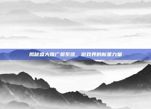揭秘盛大推广员系统，游戏界的新星力量