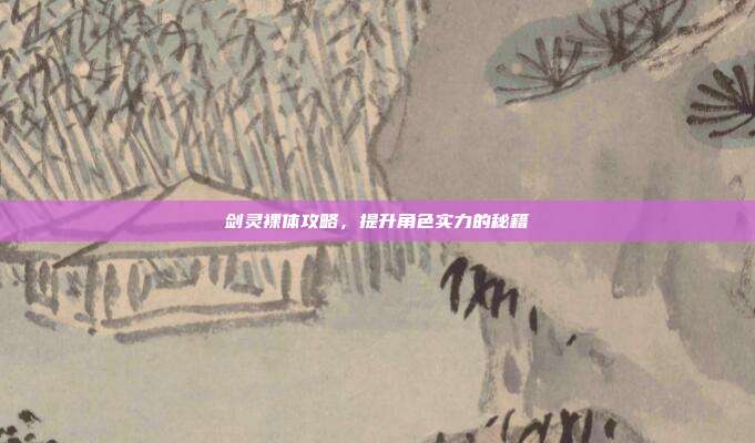 剑灵裸体攻略,提升角色实力的秘籍