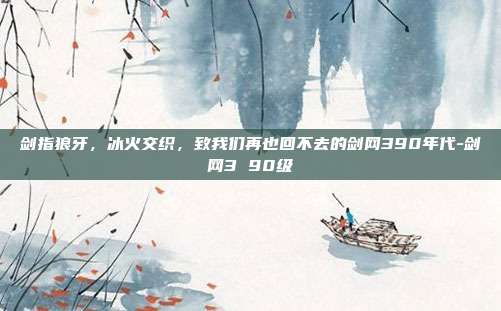 剑指狼牙,冰火交织,致我们再也回不去的剑网390年代-剑网3 90级